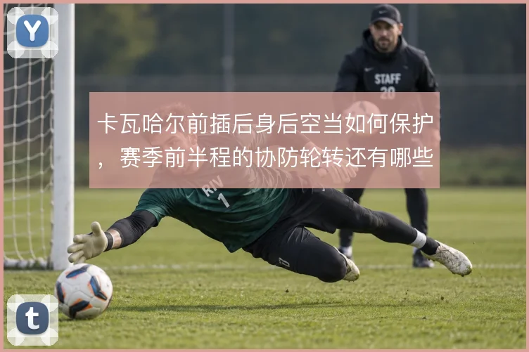 卡瓦哈尔前插后身后空当如何保护，赛季前半程的协防轮转还有哪些应对
