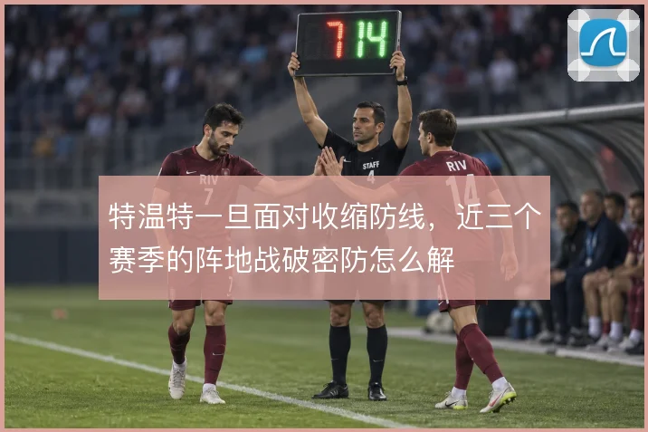 特温特一旦面对收缩防线,近三个赛季的阵地战破密防怎么解