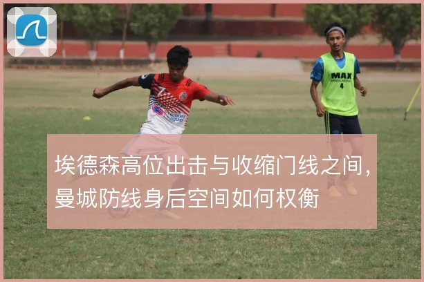 埃德森高位出击与收缩门线之间，曼城防线身后空间如何权衡