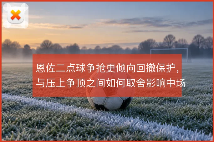 恩佐二点球争抢更倾向回撤保护，与压上争顶之间如何取舍影响中场衔接