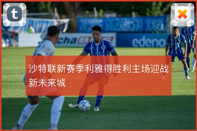 沙特联新赛季利雅得胜利主场迎战新未来城