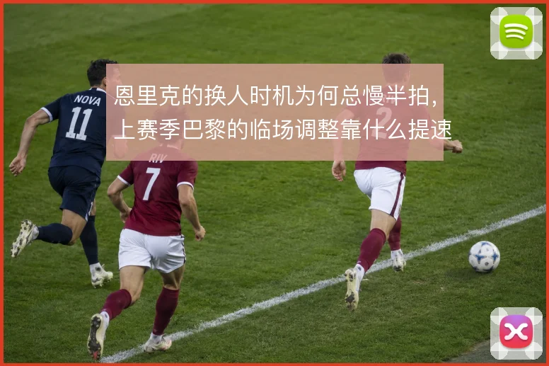 恩里克的换人时机为何总慢半拍，上赛季巴黎的临场调整靠什么提速