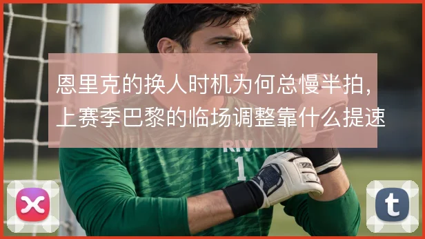 恩里克的换人时机为何总慢半拍，上赛季巴黎的临场调整靠什么提速