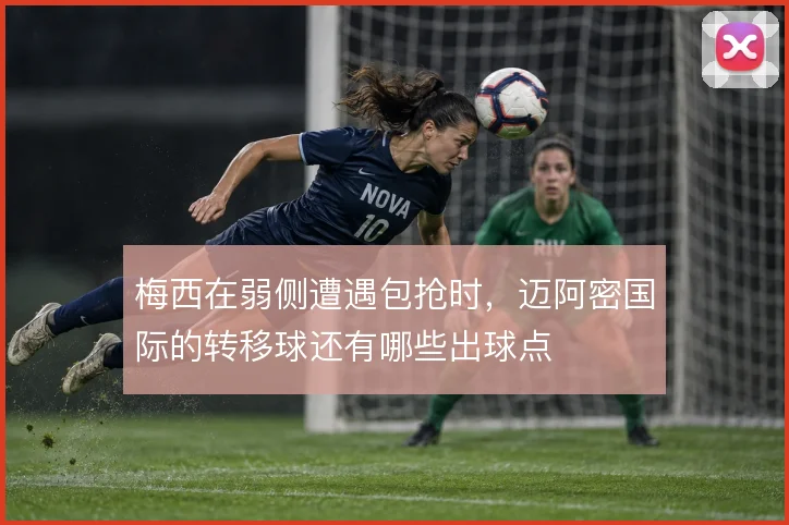 梅西在弱侧遭遇包抢时,迈阿密国际的转移球还有哪些出球点