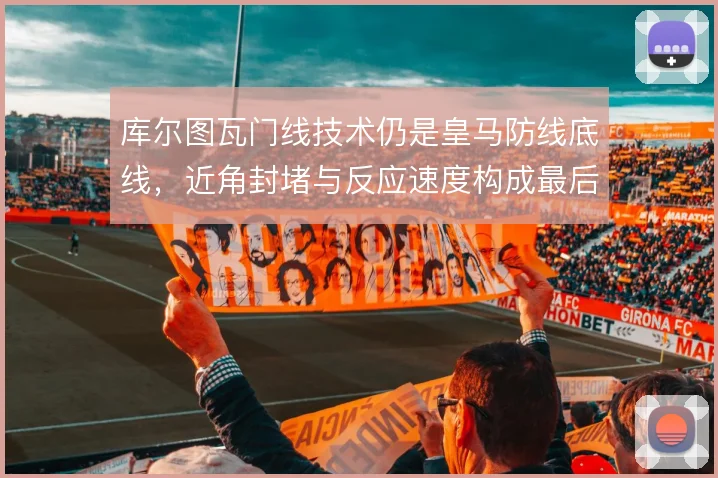 库尔图瓦门线技术仍是皇马防线底线,近角封堵与反应速度构成最后保障